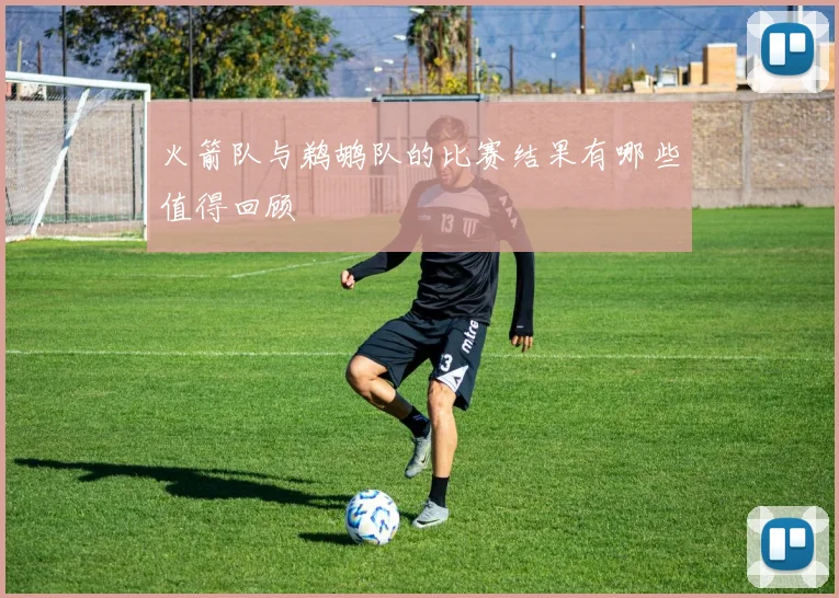 火箭队与鹈鹕队的比赛结果有哪些值得回顾