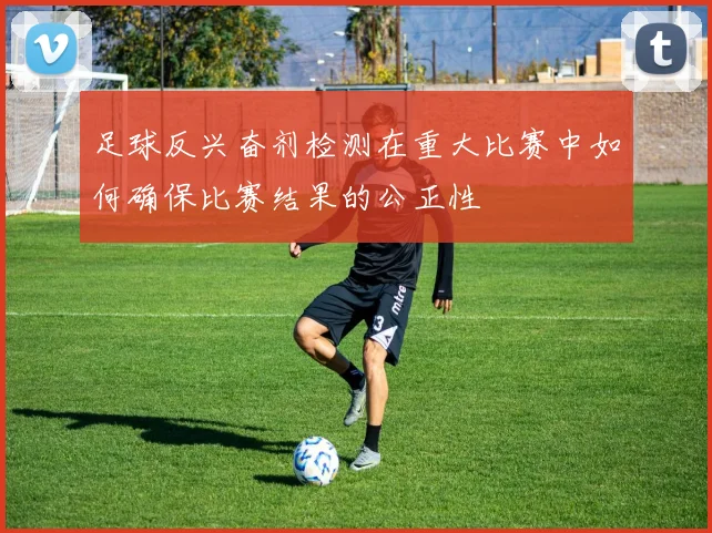 足球反兴奋剂检测在重大比赛中如何确保比赛结果的公正性