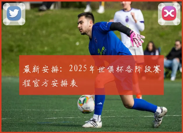 最新安排：2025年世俱杯各阶段赛程官方安排表