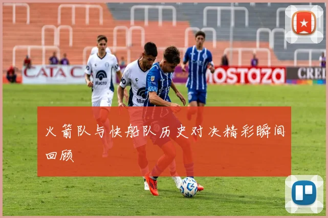 火箭队与快船队历史对决精彩瞬间回顾