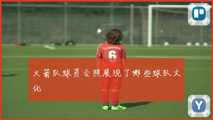 火箭队球员合照展现了哪些球队文化