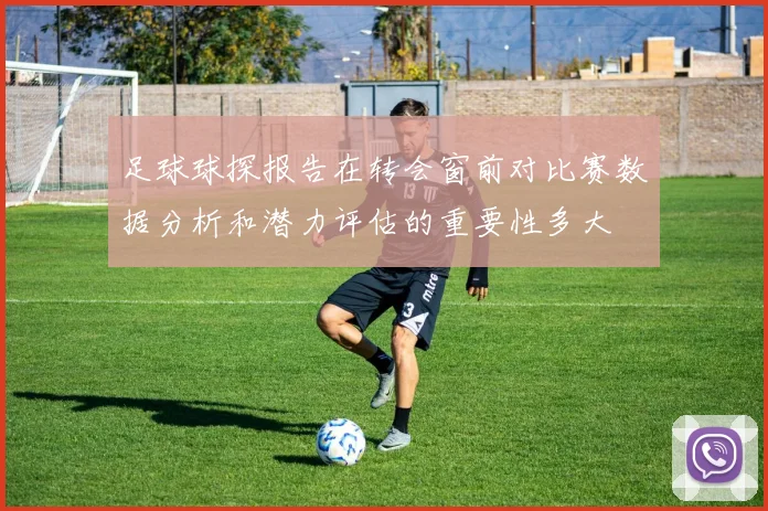 足球球探报告在转会窗前对比赛数据分析和潜力评估的重要性多大