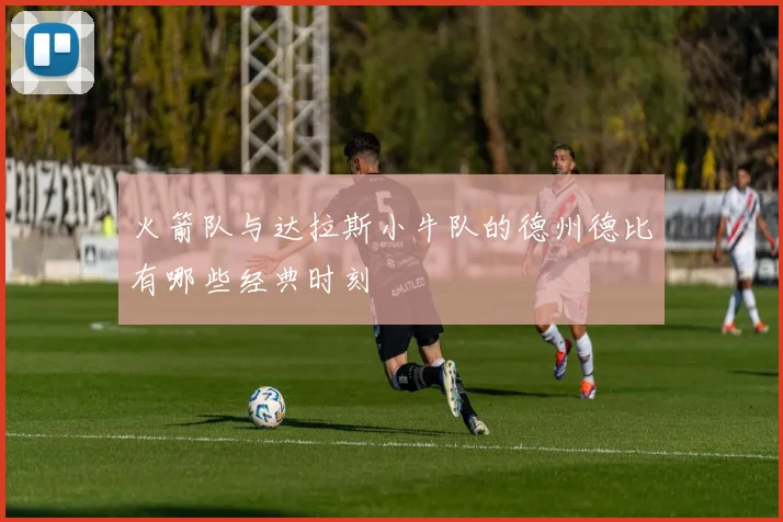 火箭队与达拉斯小牛队的德州德比有哪些经典时刻