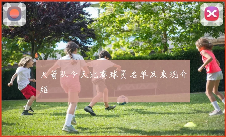 火箭队今天比赛球员名单及表现介绍