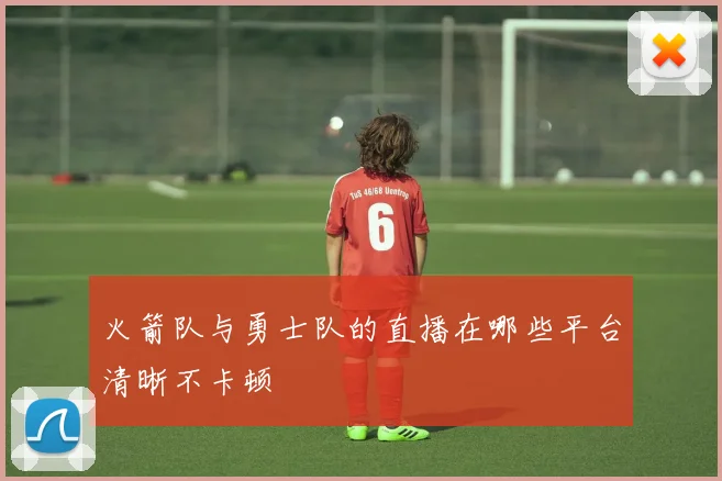 火箭队与勇士队的直播在哪些平台清晰不卡顿