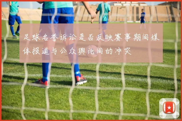 足球名誉诉讼是否反映赛事期间媒体报道与公众舆论间的冲突