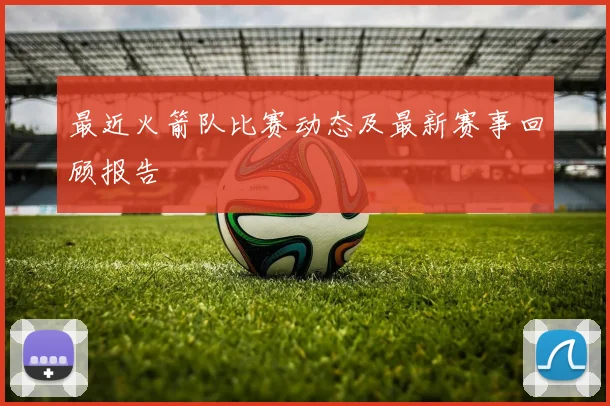 最近火箭队比赛动态及最新赛事回顾报告