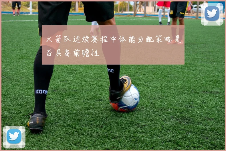 火箭队连续赛程中体能分配策略是否具备前瞻性