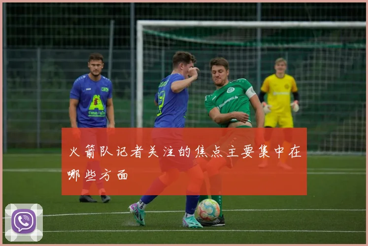 火箭队记者关注的焦点主要集中在哪些方面